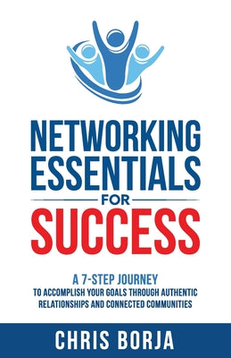 Networking Essentials for Success: A 7-Step Journey to Accomplishing Your Goals Through Authentic Relationships and Connected Communities