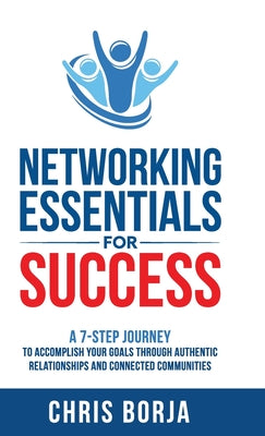 Networking Essentials for Success: A 7-Step Journey to Accomplishing Your Goals Through Authentic Relationships and Connected Communities