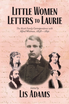 Little Women Letters to Laurie: The Alcott Family Correspondence with Alfred Whitman, 1858 - 1891