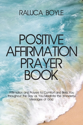 Positive Affirmation Prayer Book: Affirmation and Prayers to Comfort and Bless You throughout the Day as You Meditate the Wonderful Messages of God