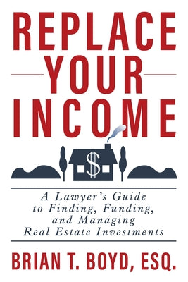 Replace Your Income: A Lawyer's Guide to Finding, Funding, and Managing Real Estate Investments