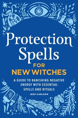 Protection Spells for New Witches: A Guide to Banishing Negative Energy with Essential Spells and Rituals