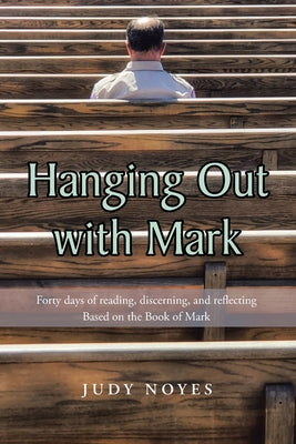 Hanging Out with Mark: Forty days of reading, discerning, and reflecting: Based on the Book of Mark