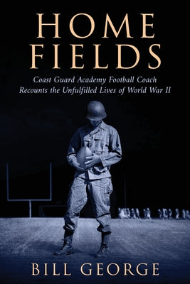 Home Fields: Coast Guard Academy Football Coach Recounts the Unfulfilled Lives of World War II