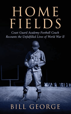 Home Fields: Coast Guard Academy Football Coach Recounts the Unfulfilled Lives of World War II