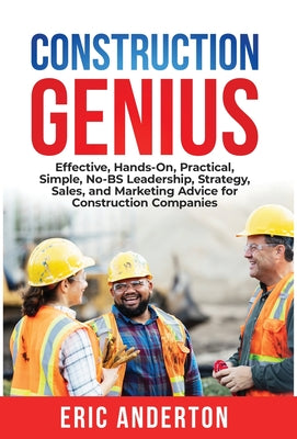 Construction Genius: Effective, Hands-On, Practical, Simple, No-BS Leadership, Strategy, Sales, and Marketing Advice for Construction Compa