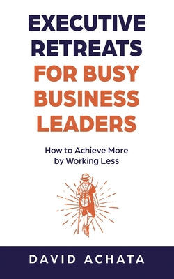 Executive Retreats for Busy Business Leaders: How to Achieve More by Working Less