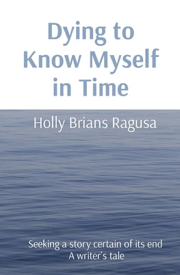 Dying to Know Myself in Time: Seeking a story certain of its end A writer's tale