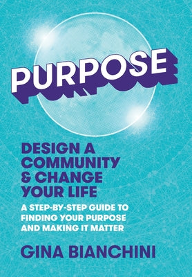 Purpose: Design a Community and Change Your Life---A Step-by-Step Guide to Finding Your Purpose and Making It Matter