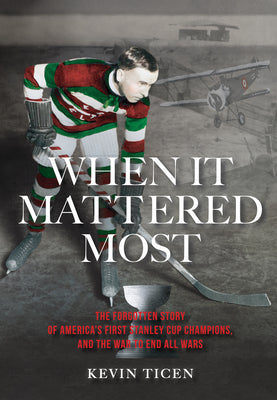 When It Mattered Most: The Forgotten Story of America's First Stanley Cup Champions, and the War to End All Wars