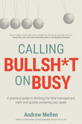 Calling Bullsh*t On Busy: A Practical Guide to Ditching the Time Management Myth and Quickly Achieving Your Goals