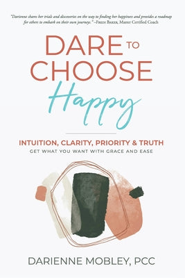 Dare to Choose Happy!: Intuition, Clarity, Priority & Truth-Get What You Want with Grace and Ease